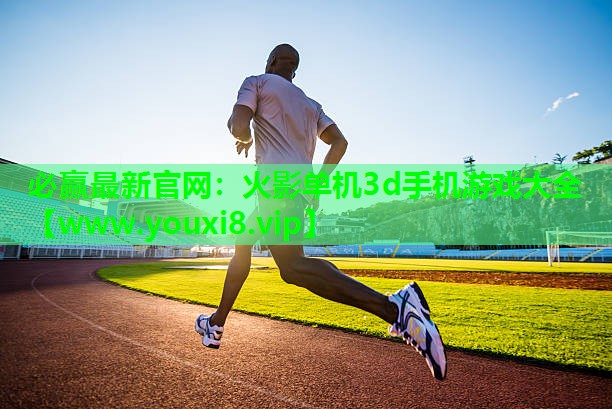 必赢最新官网：火影单机3d手机游戏大全